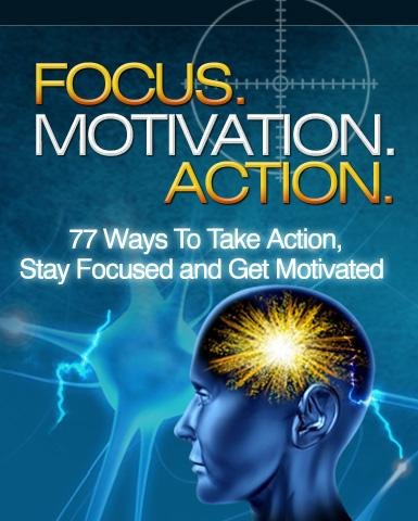 Focus. Motivation. Action. 77 Ways To Take Action, Stay Focused and Get Motivated